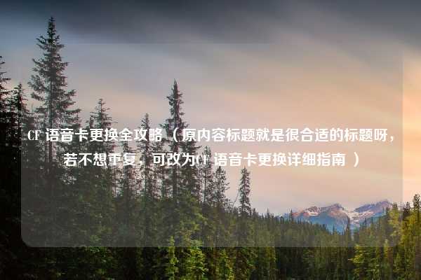 CF 语音卡更换全攻略 （原内容标题就是很合适的标题呀，若不想重复，可改为CF 语音卡更换详细指南 ）