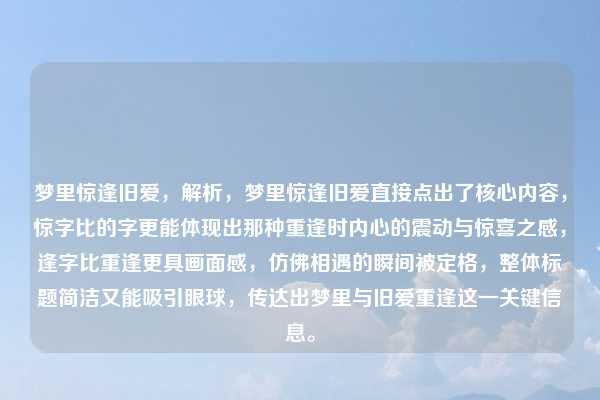 梦里惊逢旧爱,解析,梦里惊逢旧爱直接点出了核心内容,惊字比的字更能体现出那种重逢时内心的震动与惊喜之感,逢字比重逢更具画面感,仿佛相遇的瞬间被定格,整体标题简洁又能吸引眼球,传达出梦里与旧爱重逢这一关键信息。