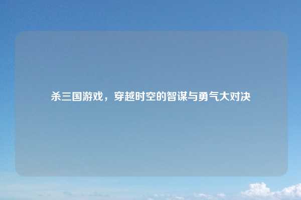 杀三国游戏，穿越时空的智谋与勇气大对决