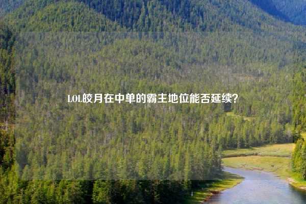 LOL皎月在中单的霸主地位能否延续?
