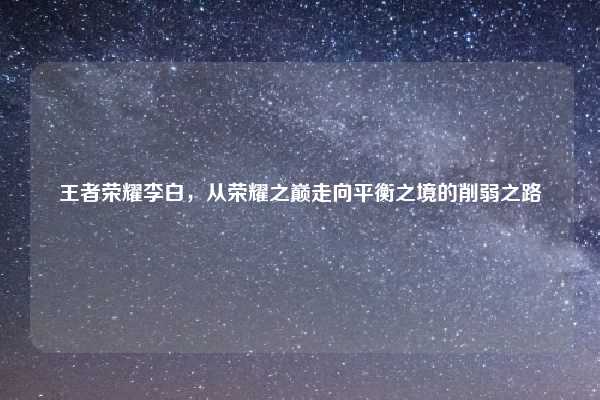 王者荣耀李白,从荣耀之巅走向平衡之境的削弱之路