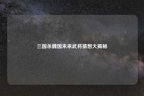 三国杀魏国未来武将猜想大揭秘
