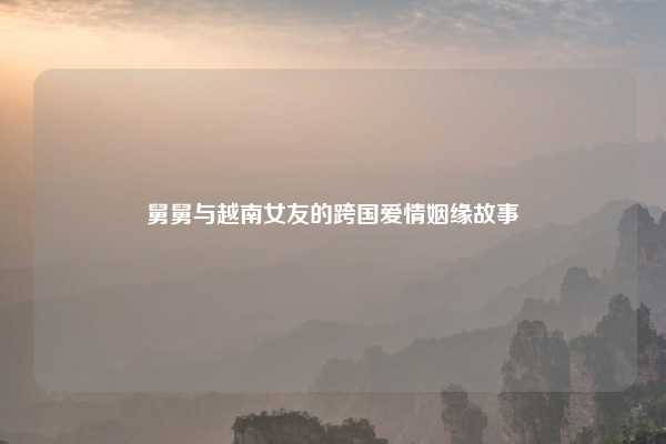 舅舅与越南女友的跨国爱情姻缘故事