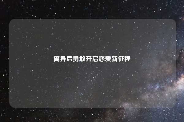 离异后勇敢开启恋爱新征程