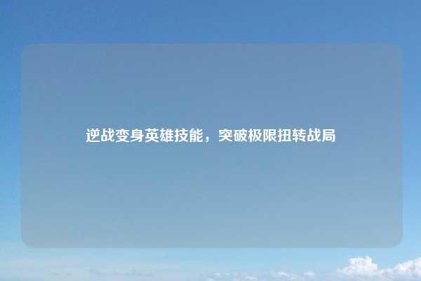 逆战变身英雄技能，突破极限扭转战局