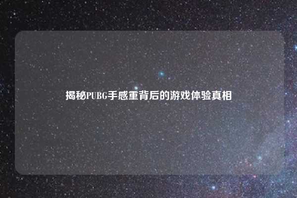 揭秘PUBG手感重背后的游戏体验真相