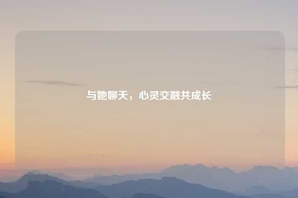 与她聊天,心灵交融共成长