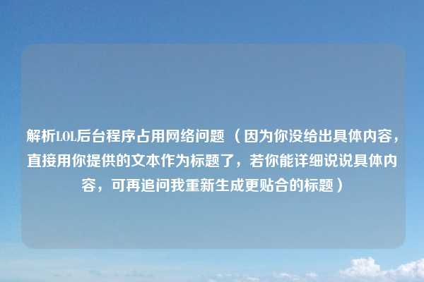 解析LOL后台程序占用网络问题 (因为你没给出具体内容,直接用你提供的文本作为标题了,若你能详细说说具体内容,可再追问我重新生成更贴合的标题)