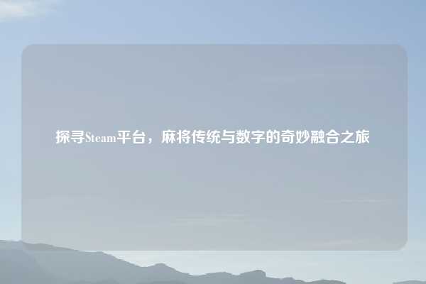 探寻Steam平台，麻将传统与数字的奇妙融合之旅