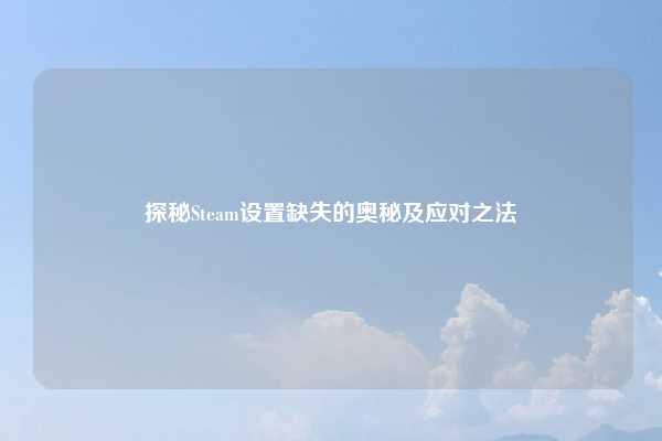 探秘Steam设置缺失的奥秘及应对之法