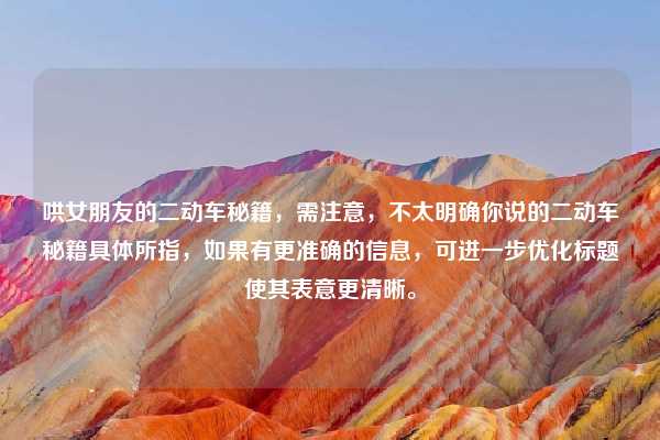 哄女朋友的二动车秘籍,需注意,不太明确你说的二动车秘籍具体所指,如果有更准确的信息,可进一步优化标题使其表意更清晰。
