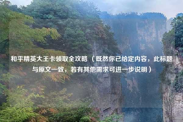 和平精英大王卡领取全攻略 (既然你已给定内容,此标题与原文一致,若有其他需求可进一步说明)