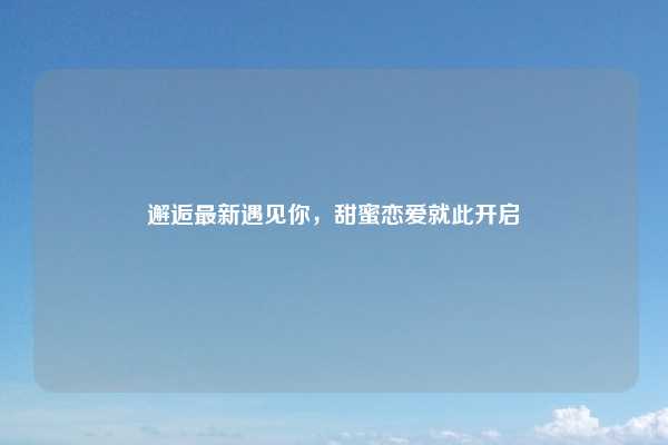 邂逅最新遇见你,甜蜜恋爱就此开启