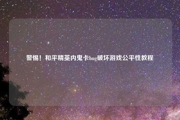 警惕!和平精英内鬼卡bug破坏游戏公平性教程