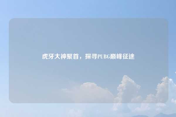 虎牙大神聚首,探寻PUBG巅峰征途