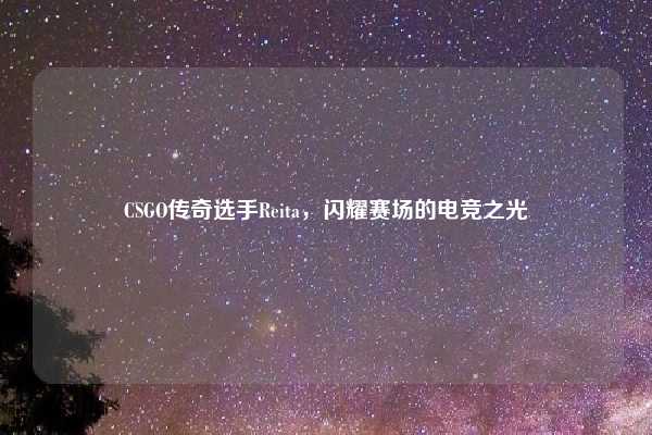 CSGO传奇选手Reita,闪耀赛场的电竞之光