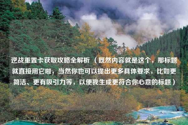 逆战重置卡获取攻略全解析 (既然内容就是这个,那标题就直接用它啦,当然你也可以提出更多具体要求,比如更简洁、更有吸引力等,以便我生成更符合你心意的标题)
