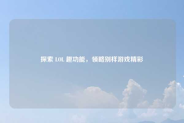 探索 LOL 趣功能,领略别样游戏精彩