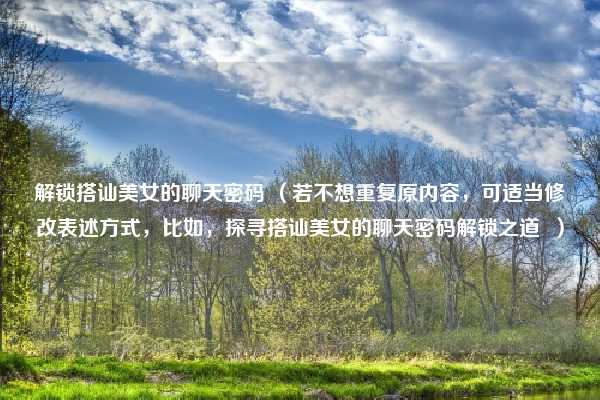 解锁搭讪美女的聊天密码 （若不想重复原内容，可适当修改表述方式，比如，探寻搭讪美女的聊天密码解锁之道  ）