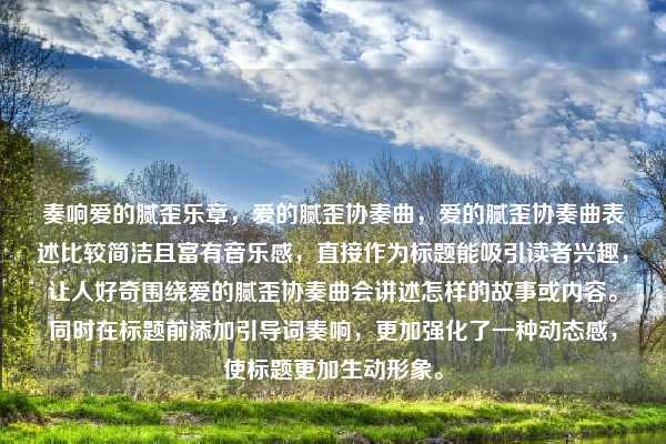奏响爱的腻歪乐章，爱的腻歪协奏曲，爱的腻歪协奏曲表述比较简洁且富有音乐感，直接作为标题能吸引读者兴趣，让人好奇围绕爱的腻歪协奏曲会讲述怎样的故事或内容。同时在标题前添加引导词奏响，更加强化了一种动态感，使标题更加生动形象。