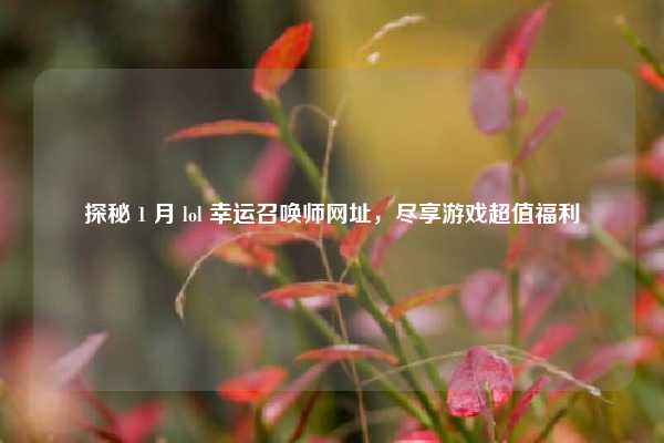 探秘 1 月 lol 幸运召唤师网址，尽享游戏超值福利