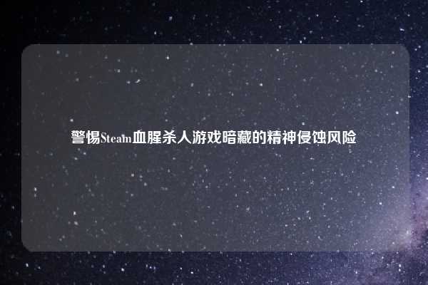 警惕Steam血腥杀人游戏暗藏的精神侵蚀风险
