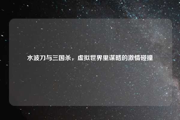 水波刀与三国杀,虚拟世界里谋略的激情碰撞