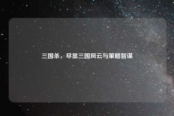 三国杀，尽显三国风云与策略智谋