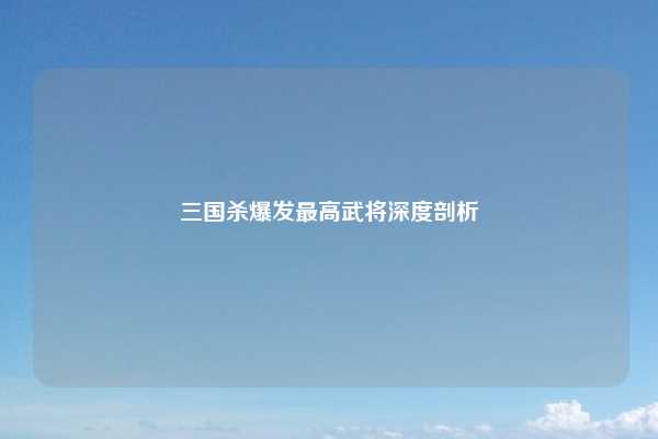 三国杀爆发最高武将深度剖析