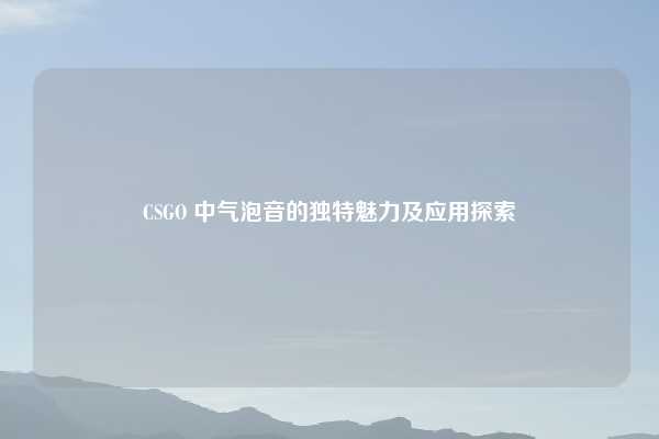 CSGO 中气泡音的独特魅力及应用探索