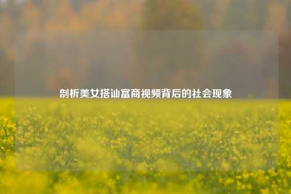剖析美女搭讪富商视频背后的社会现象