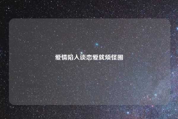 爱情陷入谈恋爱就烦怪圈