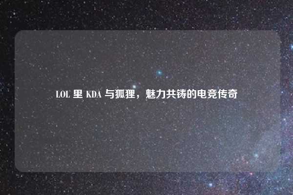 LOL 里 KDA 与狐狸,魅力共铸的电竞传奇