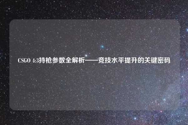 CSGO 4:3持枪参数全解析——竞技水平提升的关键密码