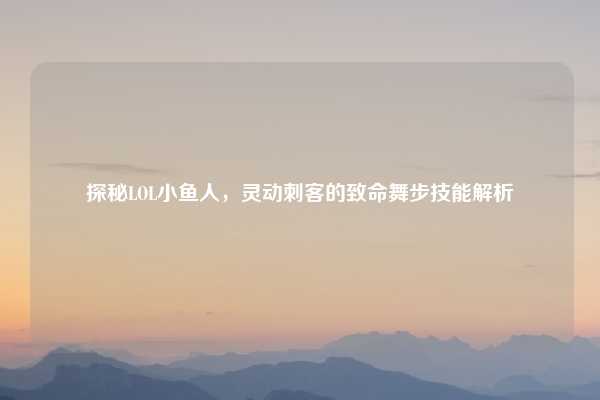 探秘LOL小鱼人,灵动刺客的致命舞步技能解析