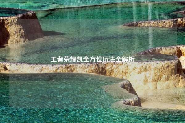 王者荣耀凯全方位玩法全解析
