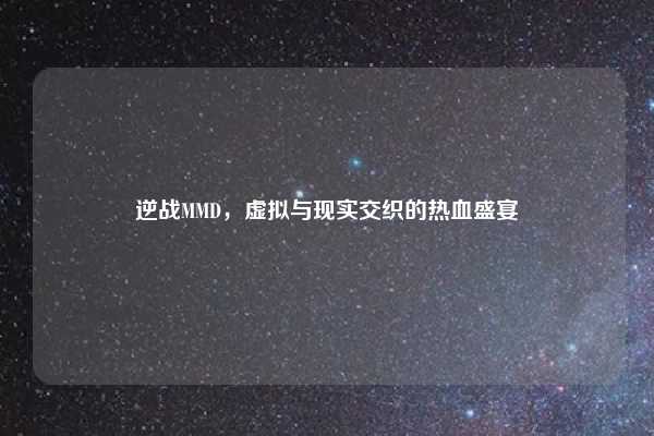 逆战MMD,虚拟与现实交织的热血盛宴