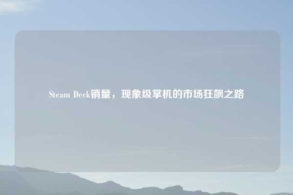 Steam Deck销量，现象级掌机的市场狂飙之路
