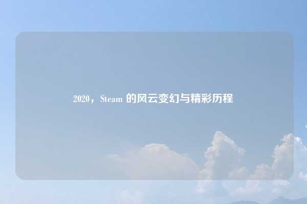 2020，Steam 的风云变幻与精彩历程