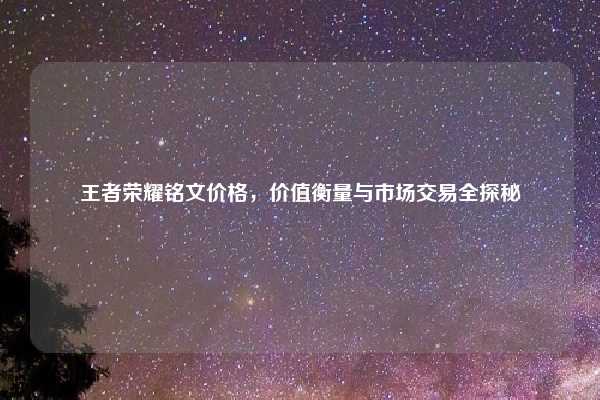 王者荣耀铭文价格,价值衡量与市场交易全探秘