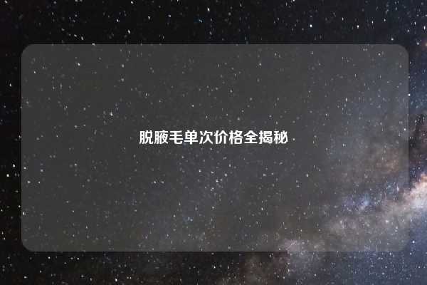 脱腋毛单次价格全揭秘