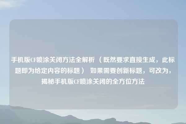 手机版CF喷涂关闭方法全解析 （既然要求直接生成，此标题即为给定内容的标题）  如果需要创新标题，可改为，揭秘手机版CF喷涂关闭的全方位方法