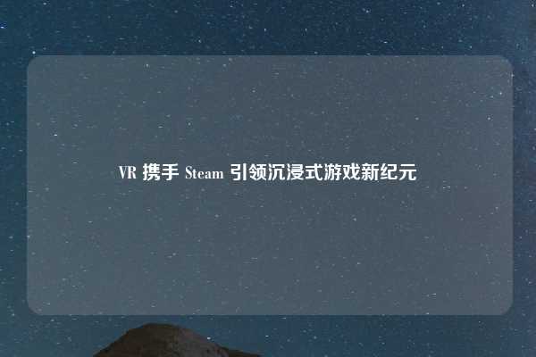 VR 携手 Steam 引领沉浸式游戏新纪元
