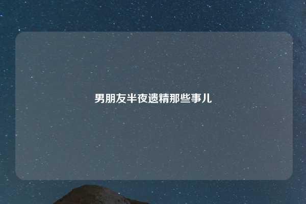 男朋友半夜遗精那些事儿