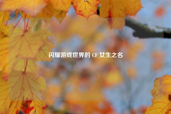 闪耀游戏世界的 CF 女生之名