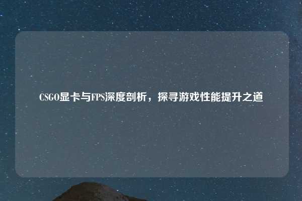 CSGO显卡与FPS深度剖析，探寻游戏性能提升之道