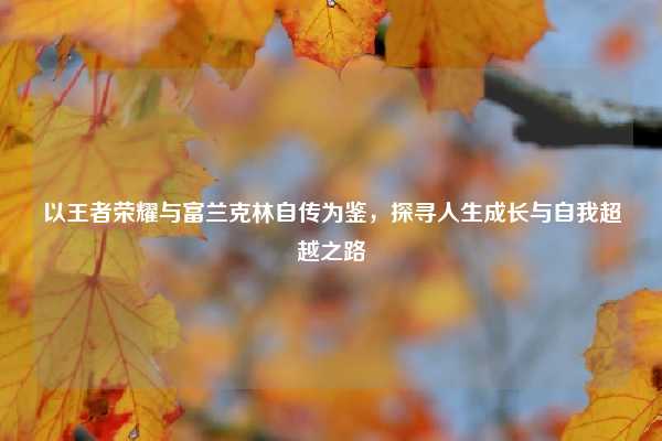 以王者荣耀与富兰克林自传为鉴，探寻人生成长与自我超越之路