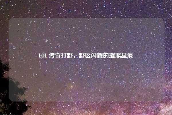 LOL 传奇打野，野区闪耀的璀璨星辰
