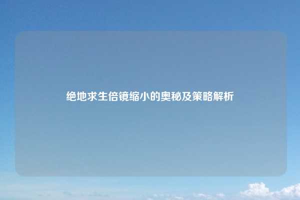 绝地求生倍镜缩小的奥秘及策略解析