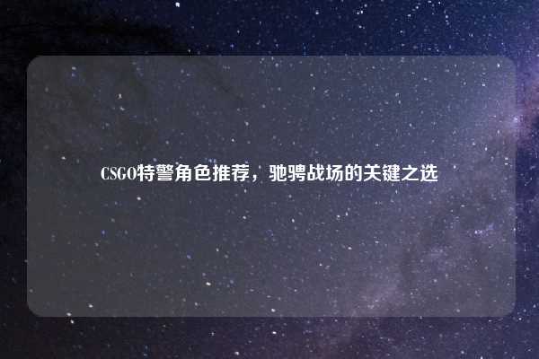 CSGO特警角色推荐，驰骋战场的关键之选